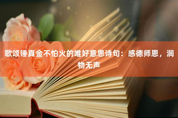 歌颂锤真金不怕火的唯好意思诗句：感德师恩，润物无声